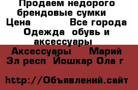 Продаем недорого брендовые сумки  › Цена ­ 3 500 - Все города Одежда, обувь и аксессуары » Аксессуары   . Марий Эл респ.,Йошкар-Ола г.